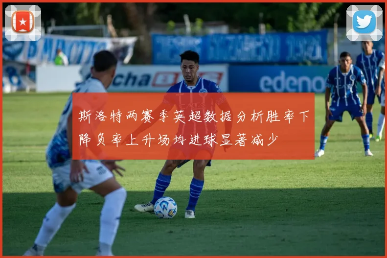 斯洛特两赛季英超数据分析胜率下降负率上升场均进球显著减少