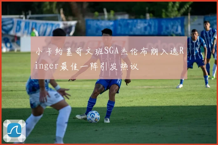 小卡约基奇文班SGA杰伦布朗入选Ringer最佳一阵引发热议