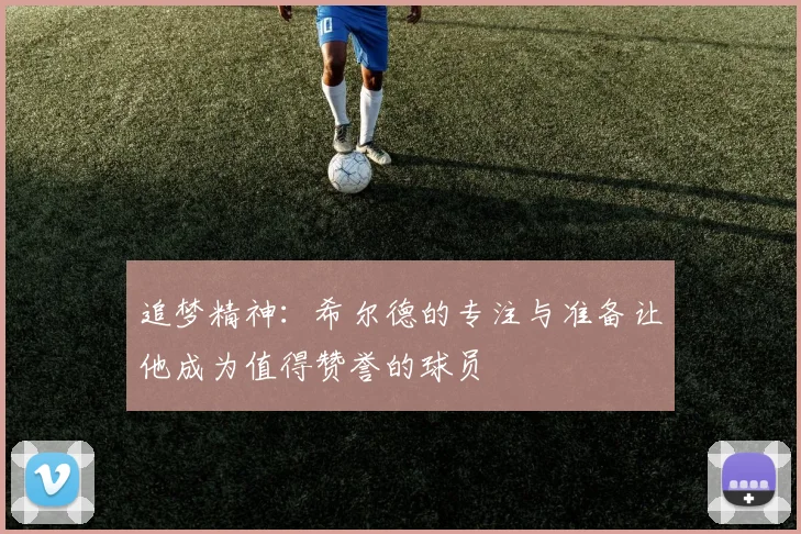 追梦精神：希尔德的专注与准备让他成为值得赞誉的球员
