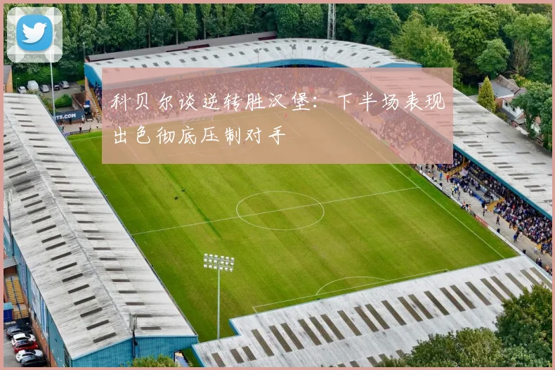 科贝尔谈逆转胜汉堡：下半场表现出色彻底压制对手
