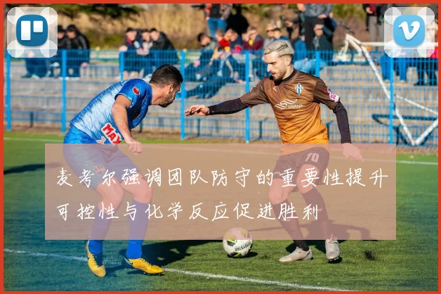 麦考尔强调团队防守的重要性提升可控性与化学反应促进胜利