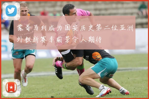 蒙哥马利成为国安历史第二位亚洲外教新赛季前景令人期待