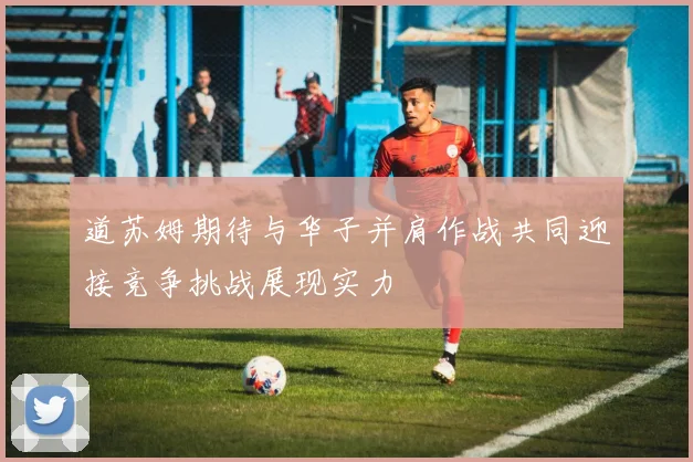 道苏姆期待与华子并肩作战共同迎接竞争挑战展现实力