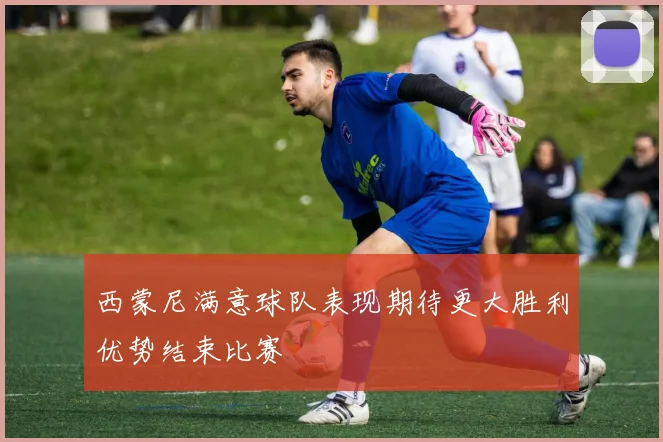 西蒙尼满意球队表现期待更大胜利优势结束比赛
