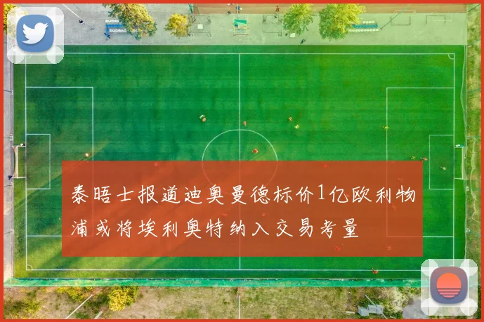 泰晤士报道迪奥曼德标价1亿欧利物浦或将埃利奥特纳入交易考量