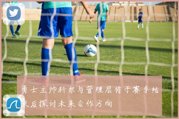 勇士主帅科尔与管理层将于赛季结束后探讨未来合作方向