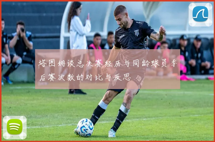 塔图姆谈总决赛经历与同龄球员季后赛次数的对比与反思