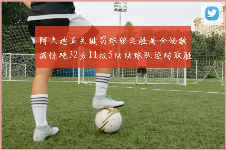 阿夫迪亚关键罚球锁定胜局全场数据惊艳32分11板5助助球队逆转取胜