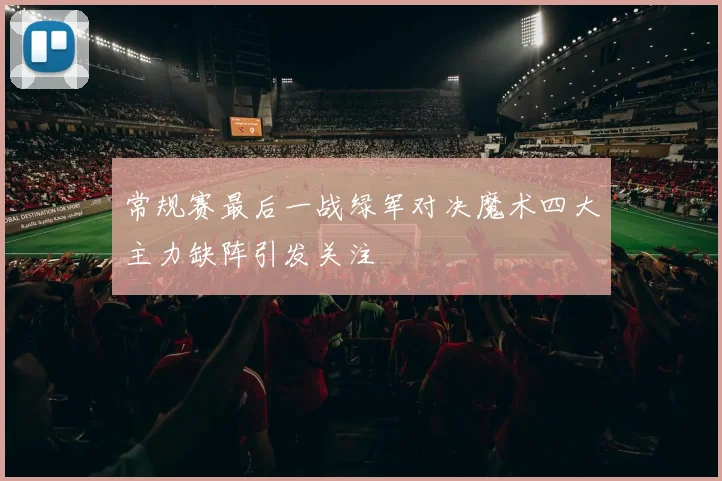 常规赛最后一战绿军对决魔术四大主力缺阵引发关注
