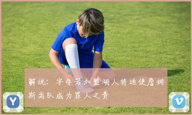 解说：字母若加盟湖人将迫使詹姆斯离队成为罪人之责