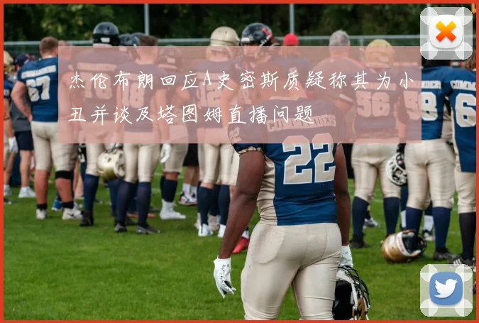 杰伦布朗回应A史密斯质疑称其为小丑并谈及塔图姆直播问题