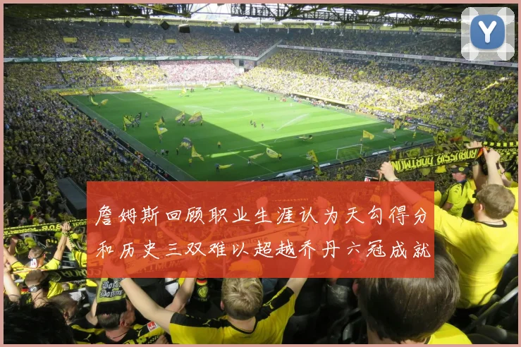 詹姆斯回顾职业生涯认为天勾得分和历史三双难以超越乔丹六冠成就令人敬佩