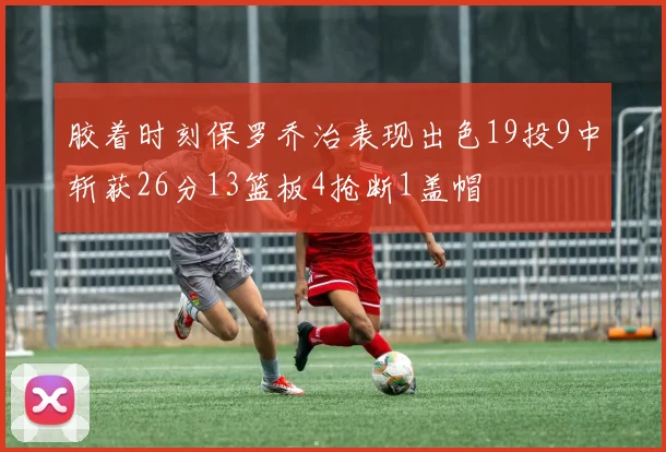 胶着时刻保罗乔治表现出色19投9中斩获26分13篮板4抢断1盖帽