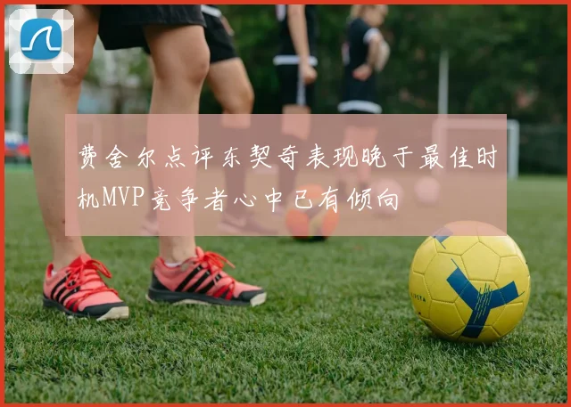 费舍尔点评东契奇表现晚于最佳时机MVP竞争者心中已有倾向