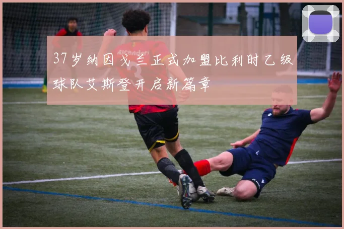 37岁纳因戈兰正式加盟比利时乙级球队艾斯登开启新篇章