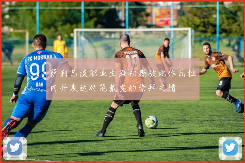 萨利巴谈职业生涯初期被比作瓦拉内并表达对范戴克的崇拜之情