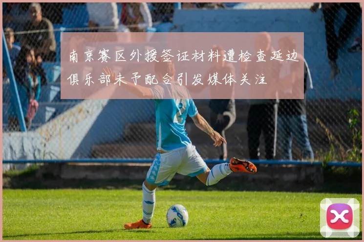 南京赛区外援签证材料遭检查延边俱乐部未予配合引发媒体关注