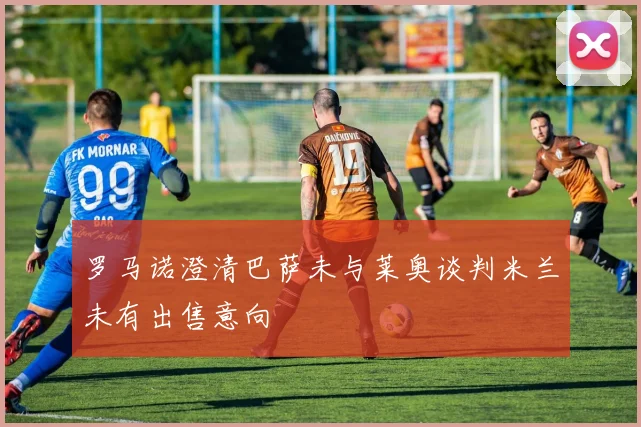 罗马诺澄清巴萨未与莱奥谈判米兰未有出售意向
