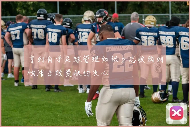 亨利自学足球管理知识立志收购利物浦击败曼联的决心