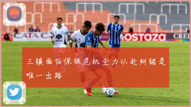 三镇面临保级危机全力以赴纠错是唯一出路