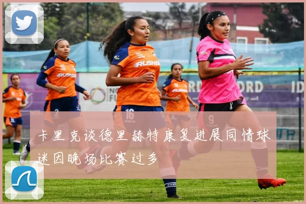 卡里克谈德里赫特康复进展同情球迷因晚场比赛过多