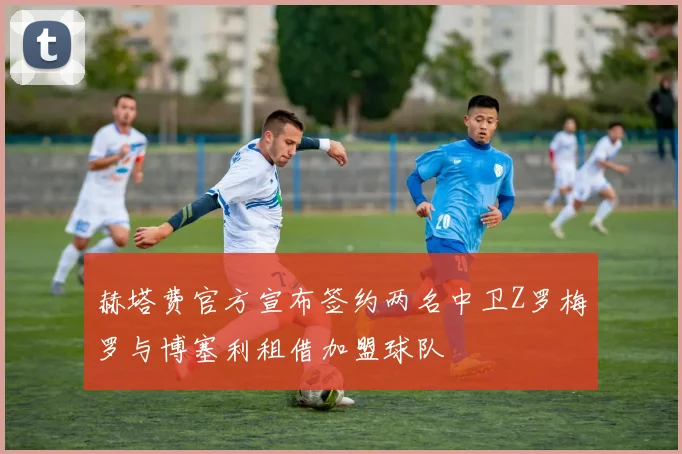 赫塔费官方宣布签约两名中卫Z罗梅罗与博塞利租借加盟球队