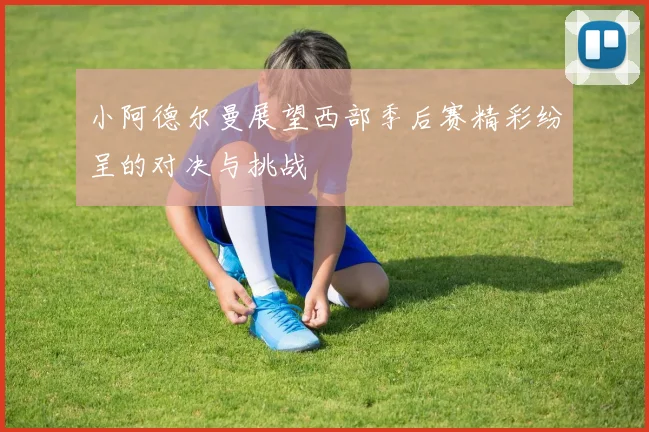 小阿德尔曼展望西部季后赛精彩纷呈的对决与挑战