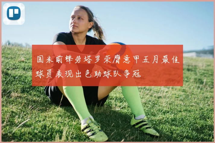 国米前锋劳塔罗荣膺意甲五月最佳球员表现出色助球队争冠