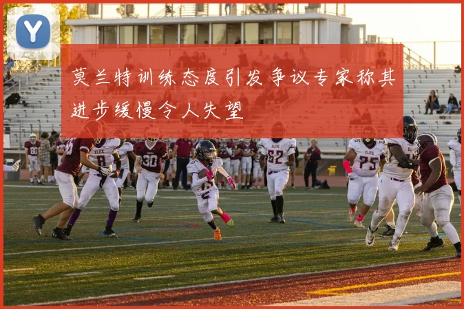 莫兰特训练态度引发争议专家称其进步缓慢令人失望