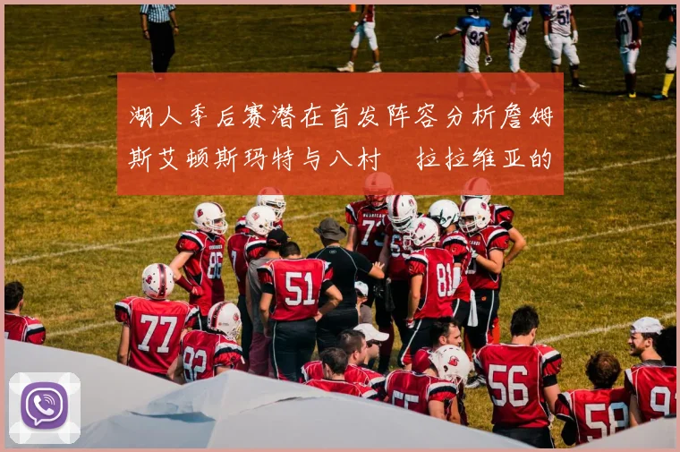 湖人季后赛潜在首发阵容分析詹姆斯艾顿斯玛特与八村塁拉拉维亚的组合前景