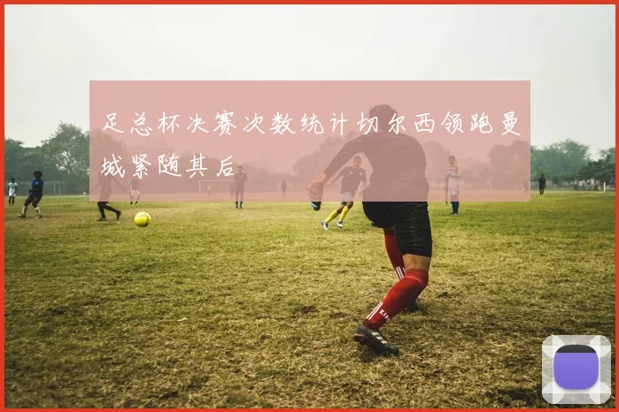 足总杯决赛次数统计切尔西领跑曼城紧随其后