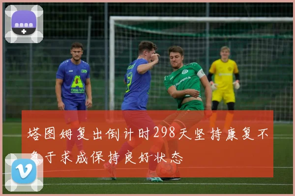 塔图姆复出倒计时298天坚持康复不急于求成保持良好状态