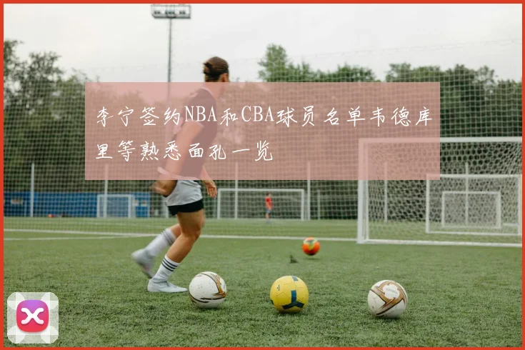 李宁签约NBA和CBA球员名单韦德库里等熟悉面孔一览