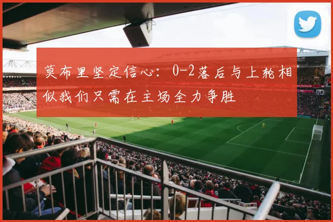 莫布里坚定信心：0-2落后与上轮相似我们只需在主场全力争胜